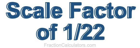 Scale Factor of 1/22