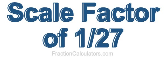 Scale Factor of 1/27