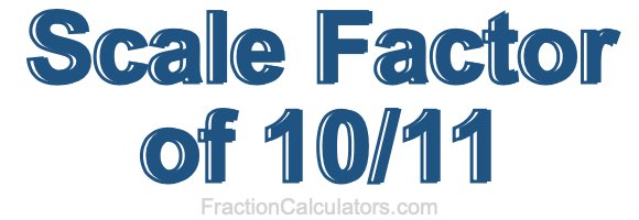 Scale Factor of 10/11 Scale Factor of 10/11