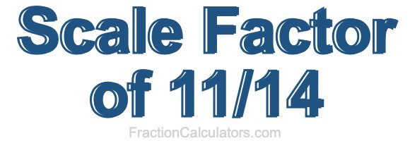 Scale Factor of 11/14 Scale Factor of 11/14