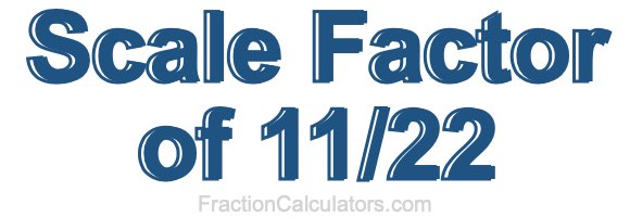Scale Factor of 11/22