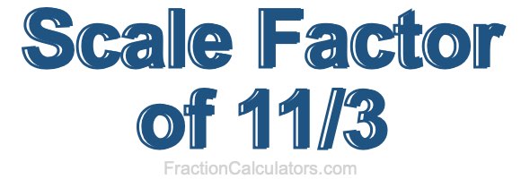 Scale Factor of 11/3 Scale Factor of 11/3