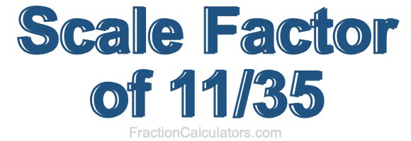 Scale Factor of 11/35 Scale Factor of 11/35