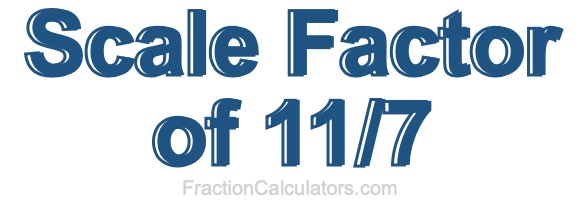 Scale Factor of 11/7 Scale Factor of 11/7