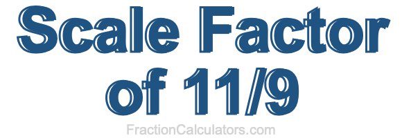 Scale Factor of 11/9