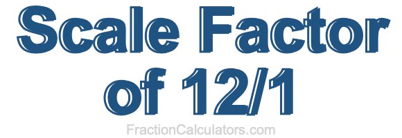 Scale Factor of 12/1