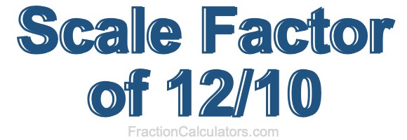 Scale Factor of 12/10 Scale Factor of 12/10