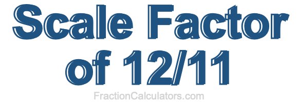 Scale Factor of 12/11 Scale Factor of 12/11