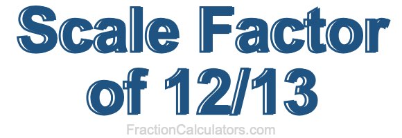Scale Factor of 12/13 Scale Factor of 12/13