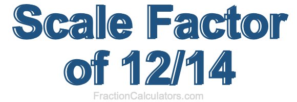 Scale Factor of 12/14 Scale Factor of 12/14