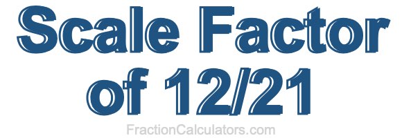 Scale Factor of 12/21 Scale Factor of 12/21