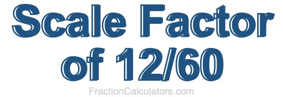 Scale Factor of 12/60 Scale Factor of 12/60