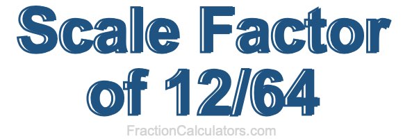 Scale Factor of 12/64