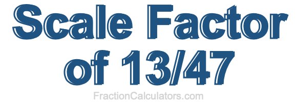 Scale Factor of 13/47