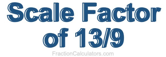 Scale Factor of 13/9