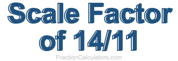 Scale Factor of 14/11 Scale Factor of 14/11