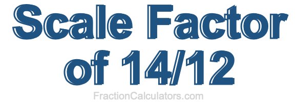 Scale Factor of 14/12 Scale Factor of 14/12