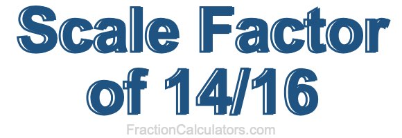 Scale Factor of 14/16 Scale Factor of 14/16