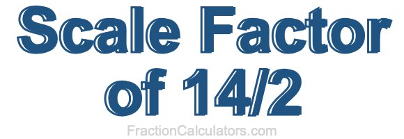 Scale Factor of 14/2 Scale Factor of 14/2