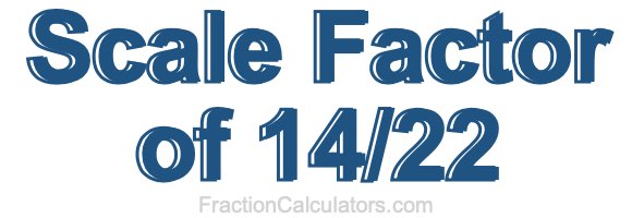 Scale Factor of 14/22 Scale Factor of 14/22