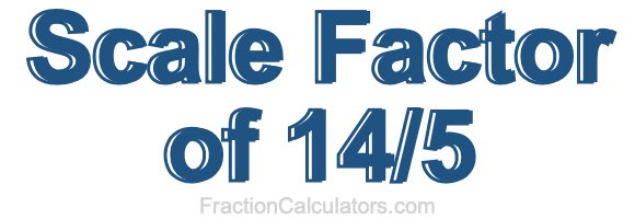 Scale Factor of 14/5 Scale Factor of 14/5