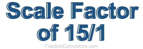 Scale Factor of 15/1 Scale Factor of 15/1