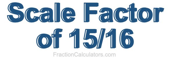 Scale Factor of 15/16 Scale Factor of 15/16