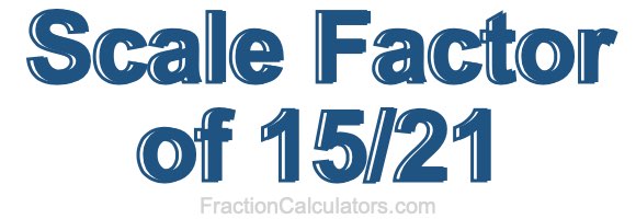 Scale Factor of 15/21 Scale Factor of 15/21