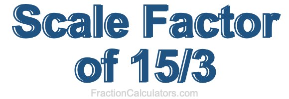 Scale Factor of 15/3 Scale Factor of 15/3