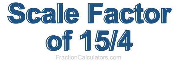 Scale Factor of 15/4 Scale Factor of 15/4