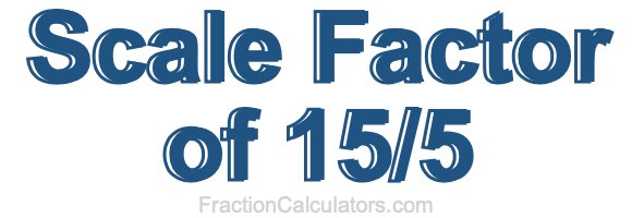 Scale Factor of 15/5 Scale Factor of 15/5