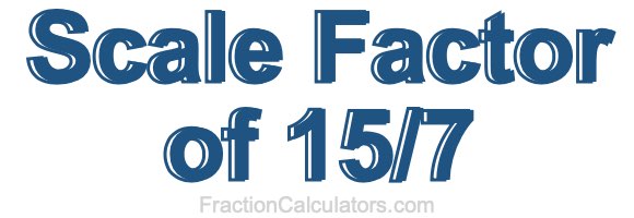 Scale Factor of 15/7 Scale Factor of 15/7