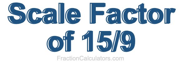 Scale Factor of 15/9 Scale Factor of 15/9