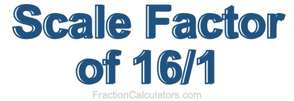 Scale Factor of 16/1 Scale Factor of 16/1