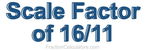 Scale Factor of 16/11 Scale Factor of 16/11