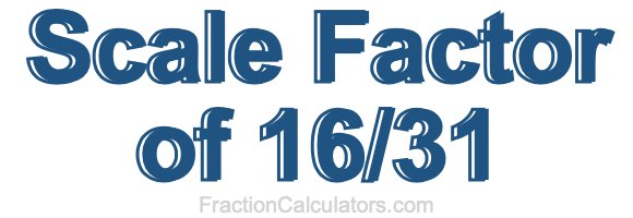 Scale Factor of 16/31 Scale Factor of 16/31