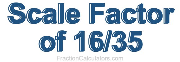 Scale Factor of 16/35 Scale Factor of 16/35
