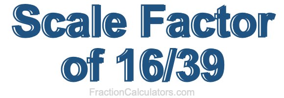 Scale Factor of 16/39