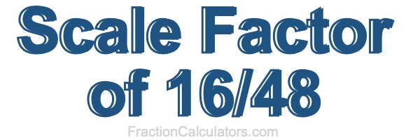 Scale Factor of 16/48