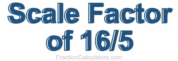 Scale Factor of 16/5