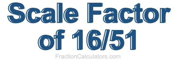Scale Factor of 16/51