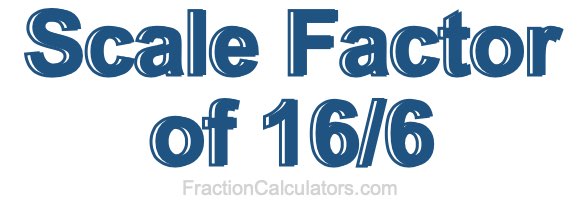 Scale Factor of 16/6