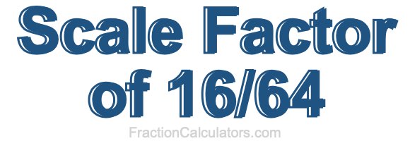 Scale Factor of 16/64