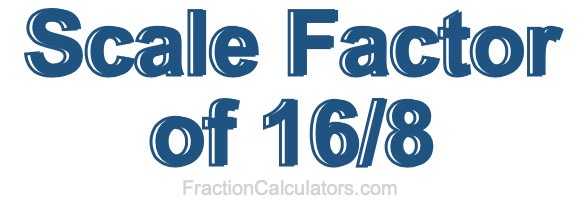 Scale Factor of 16/8 Scale Factor of 16/8