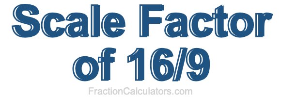 Scale Factor of 16/9 Scale Factor of 16/9