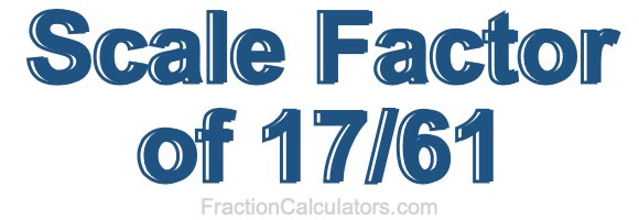 Scale Factor of 17/61