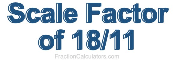 Scale Factor of 18/11 Scale Factor of 18/11