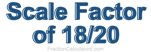 Scale Factor of 18/20 Scale Factor of 18/20