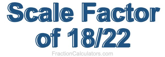 Scale Factor of 18/22 Scale Factor of 18/22