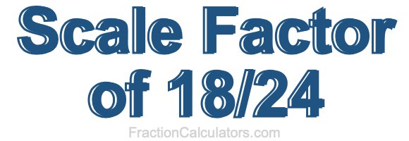 Scale Factor of 18/24 Scale Factor of 18/24